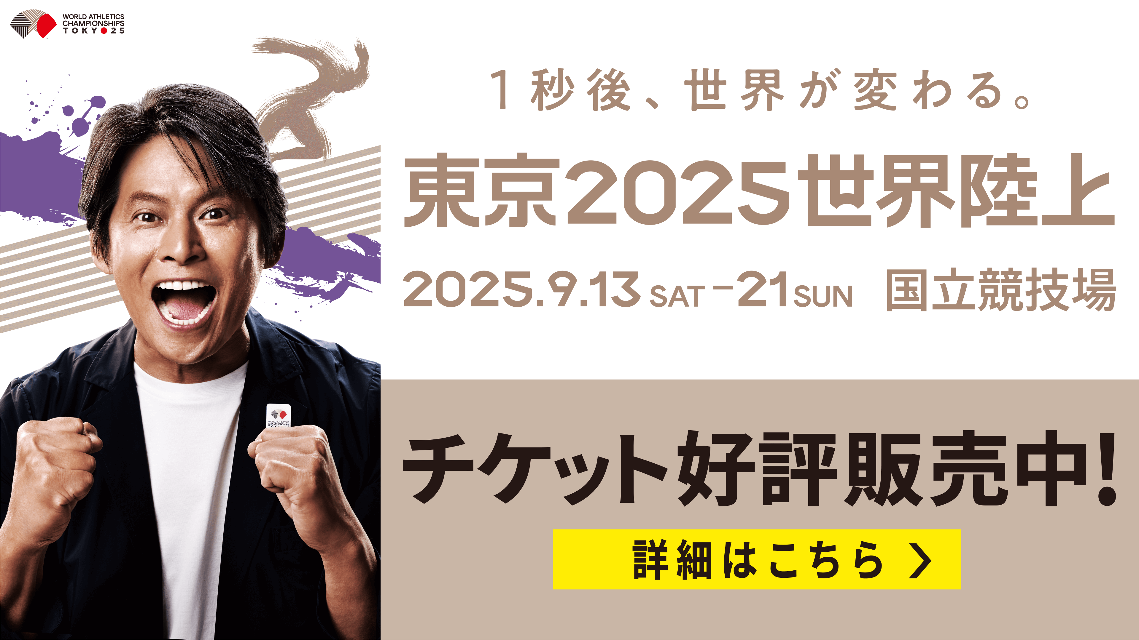 1秒後、世界が変わる。東京2025世界陸上 2025.9.13-21 国立競技場 チケット好評販売中！